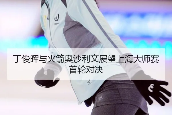 丁俊晖与火箭奥沙利文展望上海大师赛首轮对决