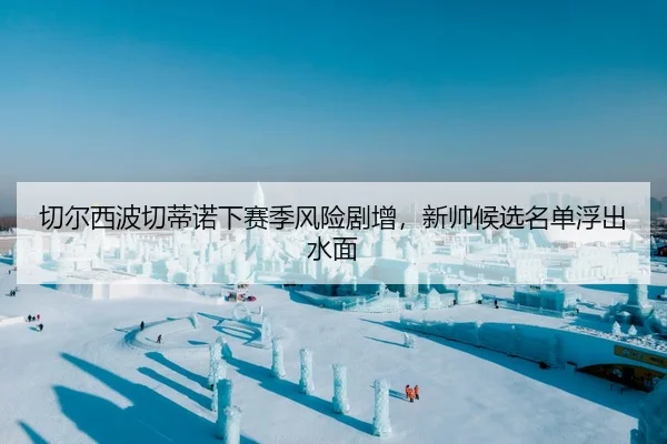 切尔西波切蒂诺下赛季风险剧增，新帅候选名单浮出水面