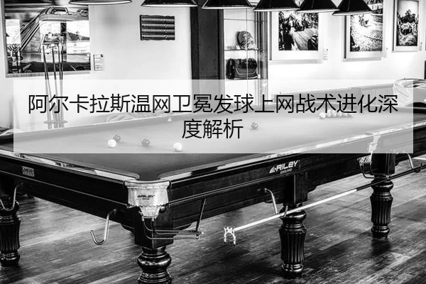 阿尔卡拉斯温网卫冕发球上网战术进化深度解析