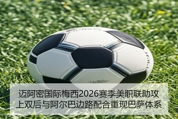 迈阿密国际梅西2026赛季美职联助攻上双后与阿尔巴边路配合重现巴萨体系