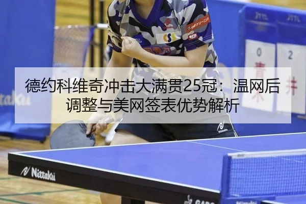 德约科维奇冲击大满贯25冠：温网后调整与美网签表优势解析