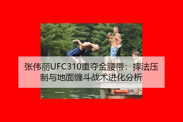 张伟丽UFC310重夺金腰带：摔法压制与地面缠斗战术进化分析