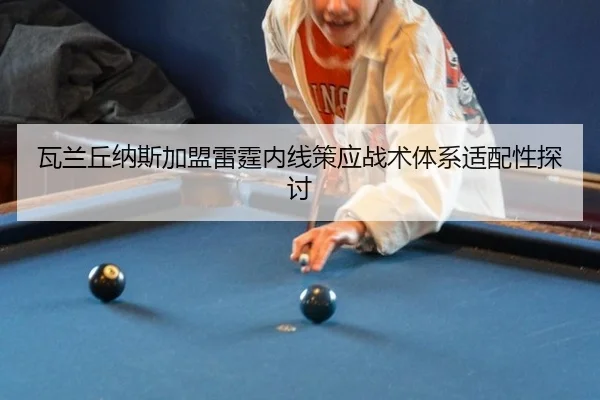 瓦兰丘纳斯加盟雷霆内线策应战术体系适配性探讨